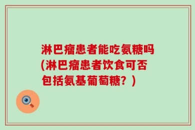 淋巴瘤患者能吃氨糖吗(淋巴瘤患者饮食可否包括氨基葡萄糖？)