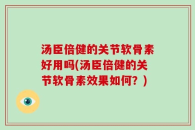 汤臣倍健的关节软骨素好用吗(汤臣倍健的关节软骨素效果如何？)