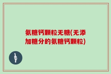氨糖钙颗粒无糖(无添加糖分的氨糖钙颗粒)