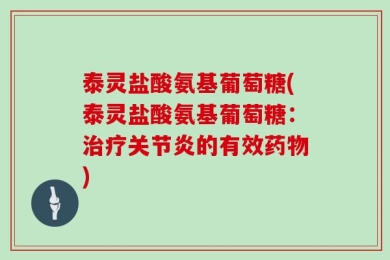 泰灵盐酸氨基葡萄糖(泰灵盐酸氨基葡萄糖：治疗关节炎的有效药物)