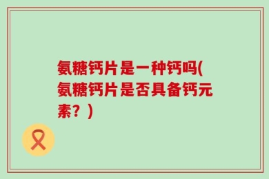 氨糖钙片是一种钙吗(氨糖钙片是否具备钙元素？)