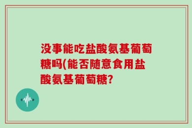 没事能吃盐酸氨基葡萄糖吗(能否随意食用盐酸氨基葡萄糖？