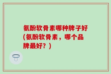 氨酚软骨素哪种牌子好(氨酚软骨素，哪个品牌最好？)