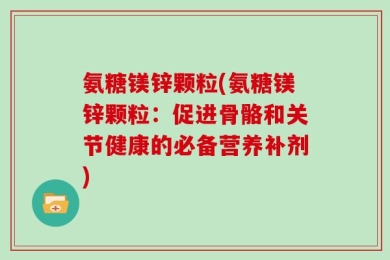 氨糖镁锌颗粒(氨糖镁锌颗粒：促进骨骼和关节健康的必备营养补剂)