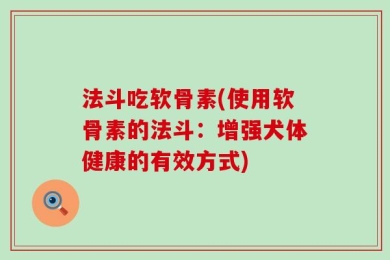 法斗吃软骨素(使用软骨素的法斗：增强犬体健康的有效方式)