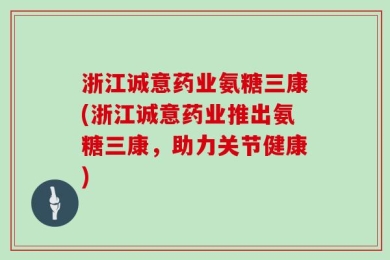 浙江诚意药业氨糖三康(浙江诚意药业推出氨糖三康，助力关节健康)