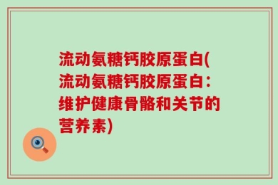 流动氨糖钙胶原蛋白(流动氨糖钙胶原蛋白：维护健康骨骼和关节的营养素)