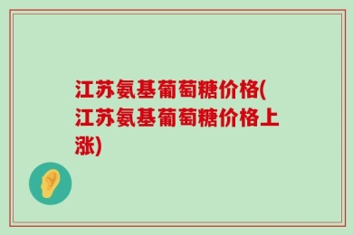 江苏氨基葡萄糖价格(江苏氨基葡萄糖价格上涨)