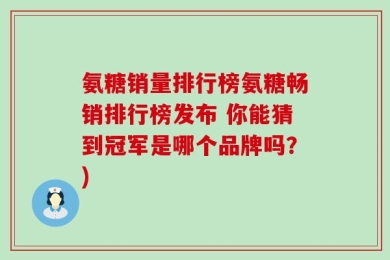 氨糖销量排行榜氨糖畅销排行榜发布 你能猜到冠军是哪个品牌吗？)
