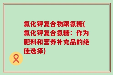 氯化钾复合物跟氨糖(氯化钾复合氨糖：作为肥料和营养补充品的绝佳选择)