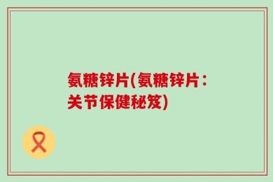 氨糖锌片(氨糖锌片：关节保健秘笈)