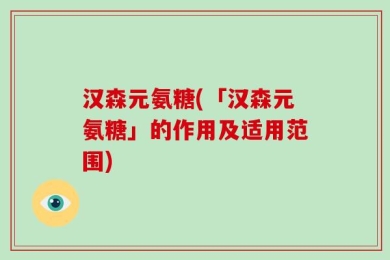 汉森元氨糖(「汉森元氨糖」的作用及适用范围)