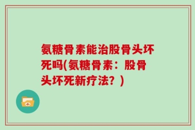氨糖骨素能治股骨头坏死吗(氨糖骨素：股骨头坏死新疗法？)