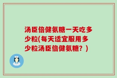 汤臣倍健氨糖一天吃多少粒(每天适宜服用多少粒汤臣倍健氨糖？)