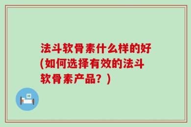 法斗软骨素什么样的好(如何选择有效的法斗软骨素产品？)