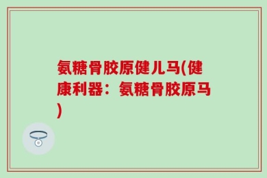 氨糖骨胶原健儿马(健康利器：氨糖骨胶原马)