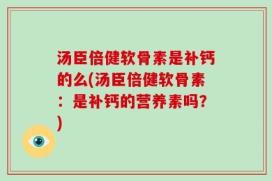 汤臣倍健软骨素是补钙的么(汤臣倍健软骨素：是补钙的营养素吗？)