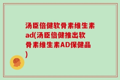汤臣倍健软骨素维生素ad(汤臣倍健推出软骨素维生素AD保健品)