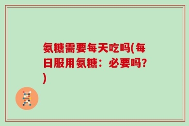 氨糖需要每天吃吗(每日服用氨糖：必要吗？)
