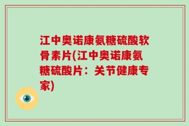 江中奥诺康氨糖硫酸软骨素片(江中奥诺康氨糖硫酸片：关节健康专家)