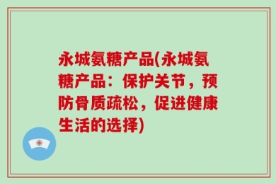 永城氨糖产品(永城氨糖产品：保护关节，预防骨质疏松，促进健康生活的选择)