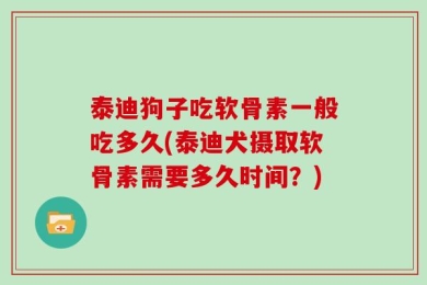泰迪狗子吃软骨素一般吃多久(泰迪犬摄取软骨素需要多久时间？)