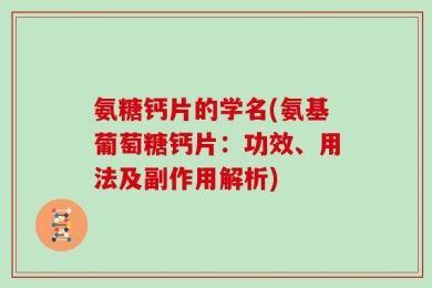 氨糖钙片的学名(氨基葡萄糖钙片：功效、用法及副作用解析)