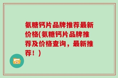 氨糖钙片品牌推荐最新价格(氨糖钙片品牌推荐及价格查询，最新推荐！)