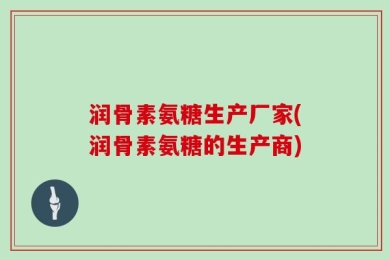 润骨素氨糖生产厂家(润骨素氨糖的生产商)