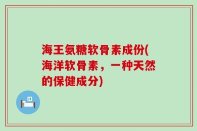 海王氨糖软骨素成份(海洋软骨素，一种天然的保健成分)