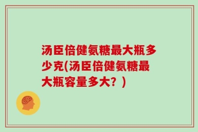 汤臣倍健氨糖最大瓶多少克(汤臣倍健氨糖最大瓶容量多大？)