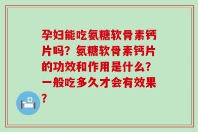 孕妇能吃氨糖软骨素钙片吗？氨糖软骨素钙片的功效和作用是什么？一般吃多久才会有效果？
