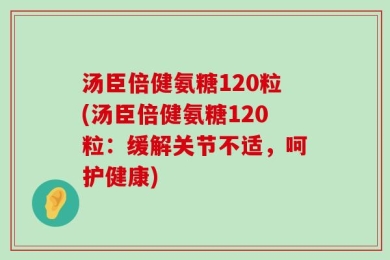 汤臣倍健氨糖120粒(汤臣倍健氨糖120粒：缓解关节不适，呵护健康)
