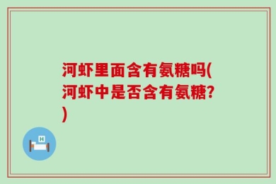 河虾里面含有氨糖吗(河虾中是否含有氨糖？)