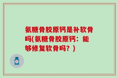 氨糖骨胶原钙是补软骨吗(氨糖骨胶原钙：能够修复软骨吗？)