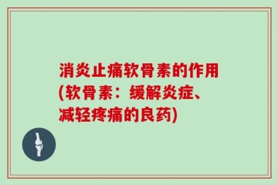消炎止痛软骨素的作用(软骨素：缓解炎症、减轻疼痛的良药)
