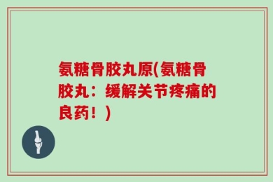 氨糖骨胶丸原(氨糖骨胶丸：缓解关节疼痛的良药！)