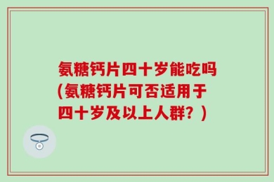 氨糖钙片四十岁能吃吗(氨糖钙片可否适用于四十岁及以上人群？)