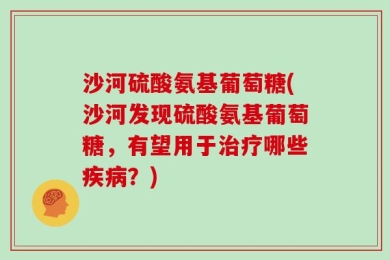 沙河硫酸氨基葡萄糖(沙河发现硫酸氨基葡萄糖，有望用于治疗哪些疾病？)