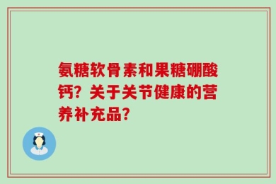 氨糖软骨素和果糖硼酸钙？关于关节健康的营养补充品？