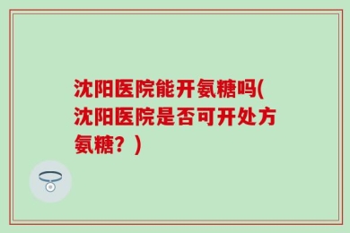 沈阳医院能开氨糖吗(沈阳医院是否可开处方氨糖？)
