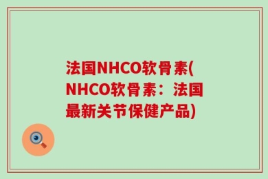 法国NHCO软骨素(NHCO软骨素：法国最新关节保健产品)