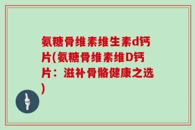 氨糖骨维素维生素d钙片(氨糖骨维素维D钙片：滋补骨骼健康之选)