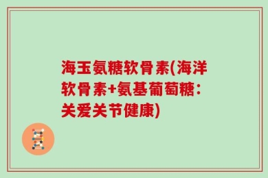 海玉氨糖软骨素(海洋软骨素+氨基葡萄糖：关爱关节健康)