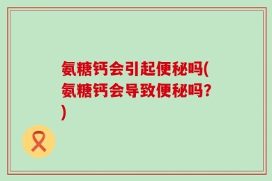 氨糖钙会引起便秘吗(氨糖钙会导致便秘吗？)