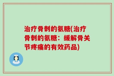 治疗骨刺的氨糖(治疗骨刺的氨糖：缓解骨关节疼痛的有效药品)