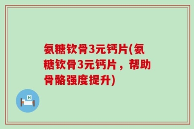 氨糖钦骨3元钙片(氨糖钦骨3元钙片，帮助骨骼强度提升)