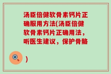 汤臣倍健软骨素钙片正确服用方法(汤臣倍健软骨素钙片正确用法，听医生建议，保护骨骼           )