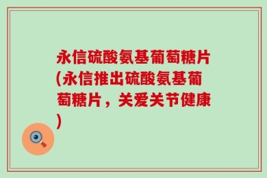 永信硫酸氨基葡萄糖片(永信推出硫酸氨基葡萄糖片，关爱关节健康)