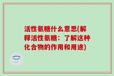 活性氨糖什么意思(解释活性氨糖：了解这种化合物的作用和用途)